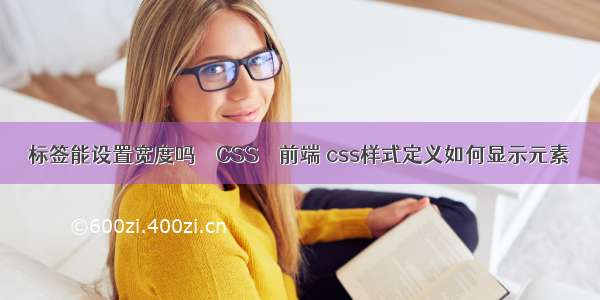 标签能设置宽度吗 – CSS – 前端 css样式定义如何显示元素