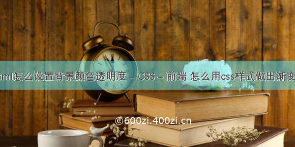 html怎么设置背景颜色透明度 – CSS – 前端 怎么用css样式做出渐变色