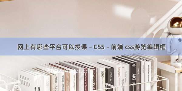 网上有哪些平台可以授课 – CSS – 前端 css游览编辑框