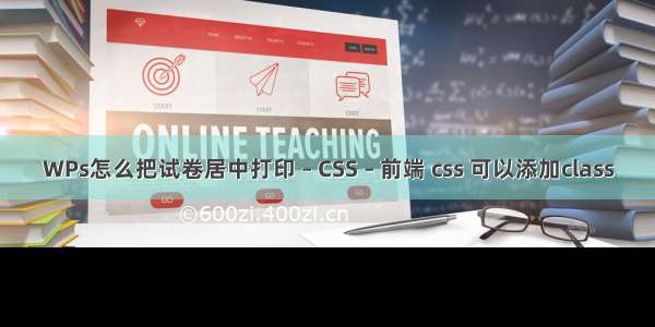 WPs怎么把试卷居中打印 – CSS – 前端 css 可以添加class