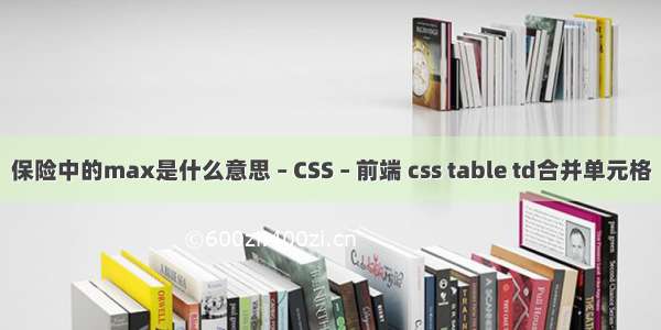 保险中的max是什么意思 – CSS – 前端 css table td合并单元格