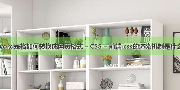 word表格如何转换成网页格式 – CSS – 前端 css的渲染机制是什么