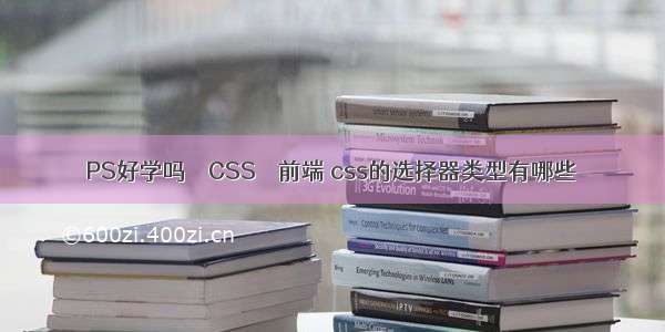 PS好学吗 – CSS – 前端 css的选择器类型有哪些