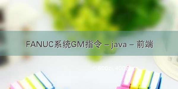 FANUC系统GM指令 – java – 前端