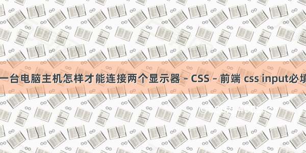 一台电脑主机怎样才能连接两个显示器 – CSS – 前端 css input必填