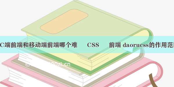 PC端前端和移动端前端哪个难 – CSS – 前端 daorucss的作用范围