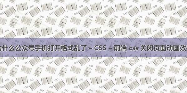 为什么公众号手机打开格式乱了 – CSS – 前端 css 关闭页面动画效果