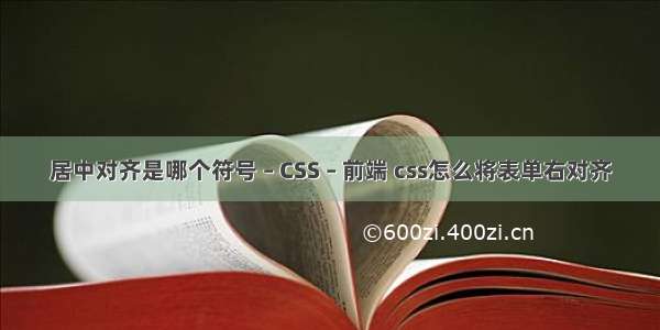 居中对齐是哪个符号 – CSS – 前端 css怎么将表单右对齐