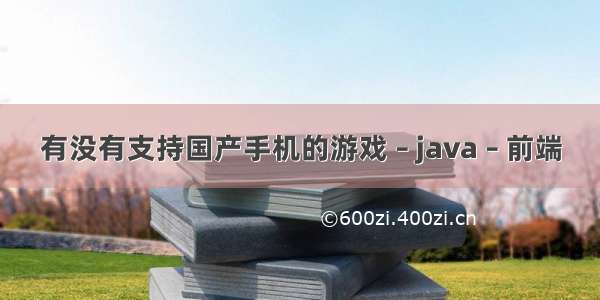 有没有支持国产手机的游戏 – java – 前端