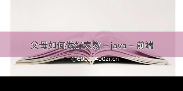 父母如何做好家教 – java – 前端