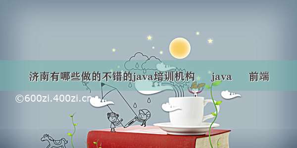 济南有哪些做的不错的java培训机构 – java – 前端