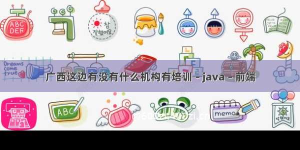 广西这边有没有什么机构有培训 – java – 前端