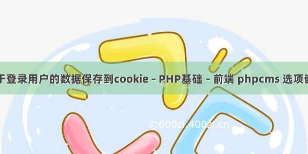 对于登录用户的数据保存到cookie – PHP基础 – 前端 phpcms 选项嵌套