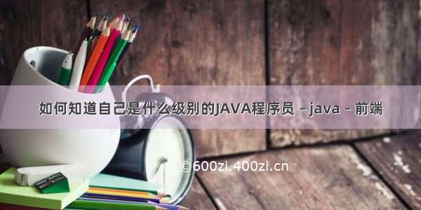 如何知道自己是什么级别的JAVA程序员 – java – 前端