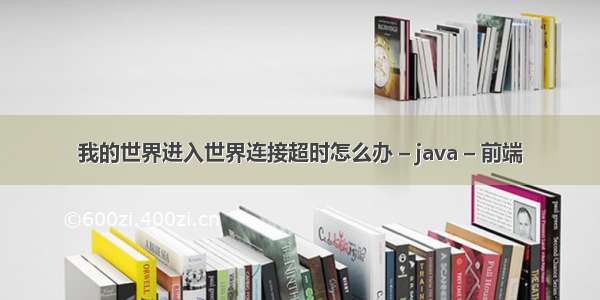 我的世界进入世界连接超时怎么办 – java – 前端