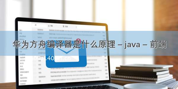 华为方舟编译器是什么原理 – java – 前端