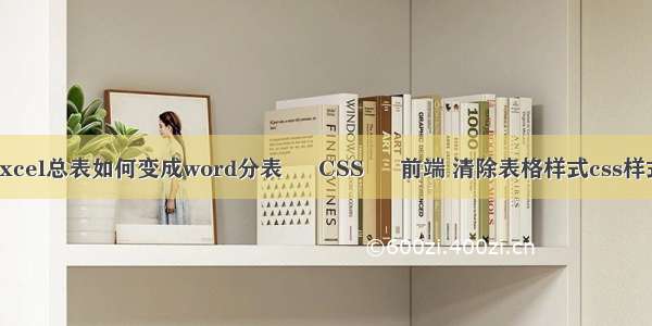 excel总表如何变成word分表 – CSS – 前端 清除表格样式css样式