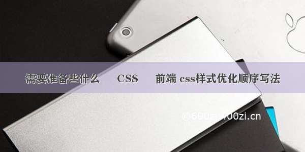 需要准备些什么 – CSS – 前端 css样式优化顺序写法