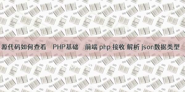 源代码如何查看 – PHP基础 – 前端 php 接收 解析 json数据类型