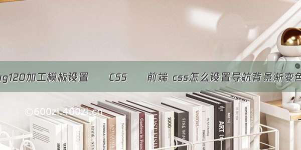 ug120加工模板设置 – CSS – 前端 css怎么设置导航背景渐变色