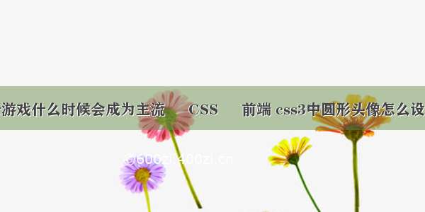 云游戏什么时候会成为主流 – CSS – 前端 css3中圆形头像怎么设置