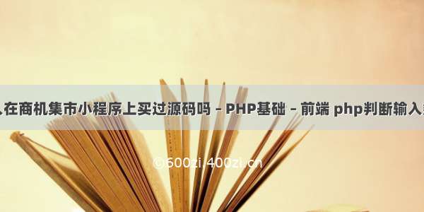 有人在商机集市小程序上买过源码吗 – PHP基础 – 前端 php判断输入数据