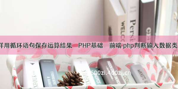 怎样用循环语句保存运算结果 – PHP基础 – 前端 php判断输入数据类型