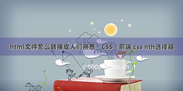 html文件怎么转换成人们熟悉 – CSS – 前端 css nth选择器