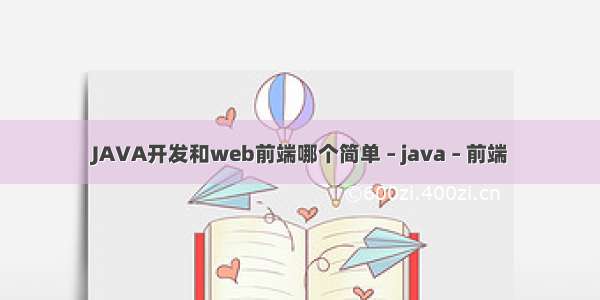 JAVA开发和web前端哪个简单 – java – 前端