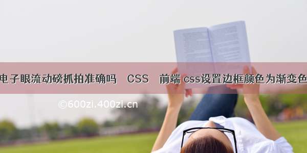 电子眼流动磅抓拍准确吗 – CSS – 前端 css设置边框颜色为渐变色