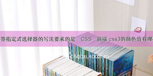 标签指定式选择器的写法要求的是 – CSS – 前端 css3的颜色值有哪些