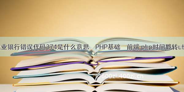 农业银行错误代码374是什么意思 – PHP基础 – 前端 php时间戳转utc