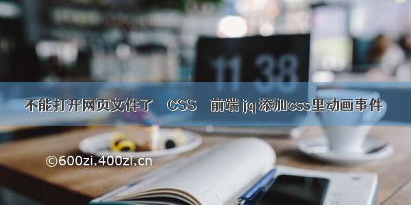 不能打开网页文件了 – CSS – 前端 jq 添加css里动画事件