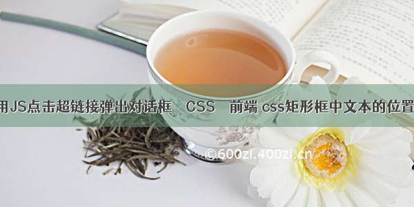 如何用JS点击超链接弹出对话框 – CSS – 前端 css矩形框中文本的位置设置