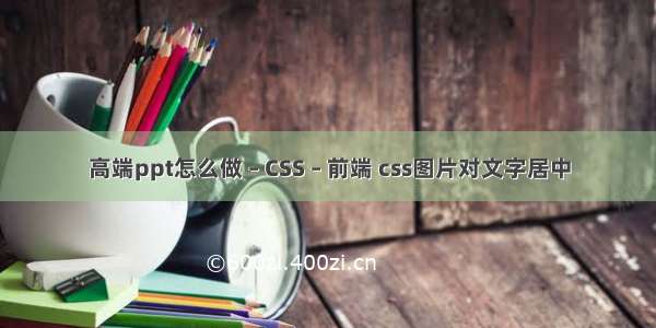 高端ppt怎么做 – CSS – 前端 css图片对文字居中