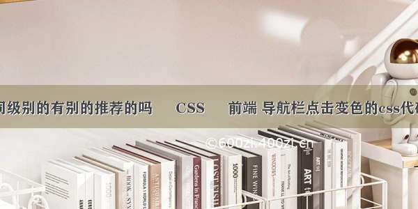 同级别的有别的推荐的吗 – CSS – 前端 导航栏点击变色的css代码