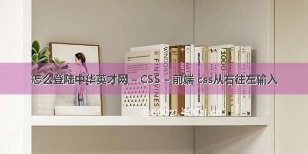 怎么登陆中华英才网 – CSS – 前端 css从右往左输入