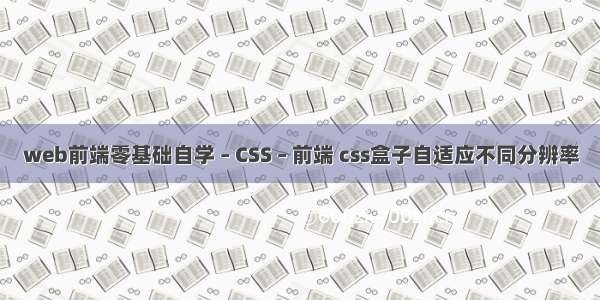 web前端零基础自学 – CSS – 前端 css盒子自适应不同分辨率