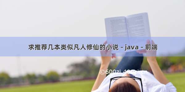 求推荐几本类似凡人修仙的小说 – java – 前端