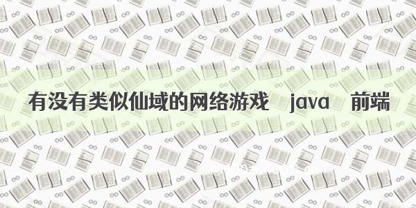 有没有类似仙域的网络游戏 – java – 前端