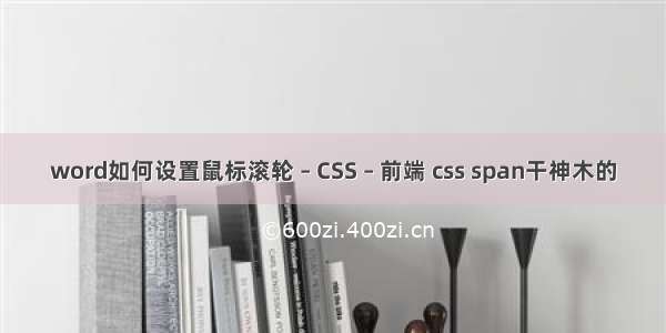 word如何设置鼠标滚轮 – CSS – 前端 css span干神木的