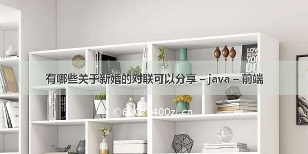 有哪些关于新婚的对联可以分享 – java – 前端