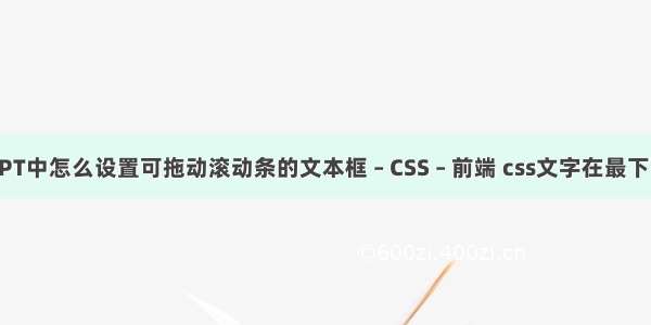 PPT中怎么设置可拖动滚动条的文本框 – CSS – 前端 css文字在最下面