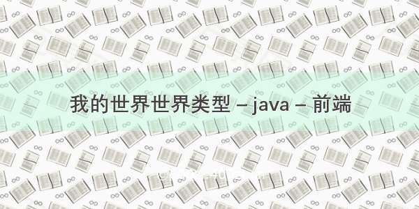 我的世界世界类型 – java – 前端