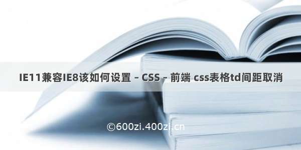 IE11兼容IE8该如何设置 – CSS – 前端 css表格td间距取消