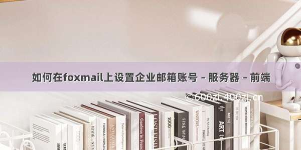 如何在foxmail上设置企业邮箱账号 – 服务器 – 前端