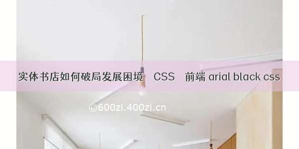 实体书店如何破局发展困境 – CSS – 前端 arial black css