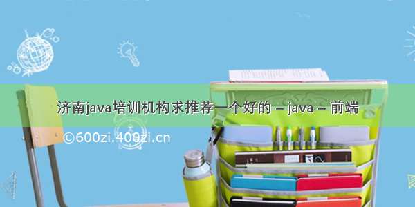 济南java培训机构求推荐一个好的 – java – 前端