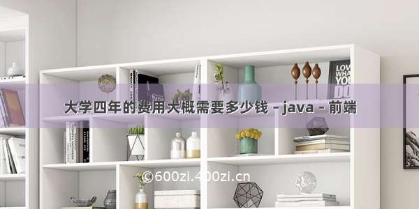 大学四年的费用大概需要多少钱 – java – 前端