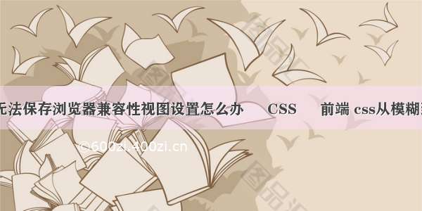 IE11无法保存浏览器兼容性视图设置怎么办 – CSS – 前端 css从模糊到清晰